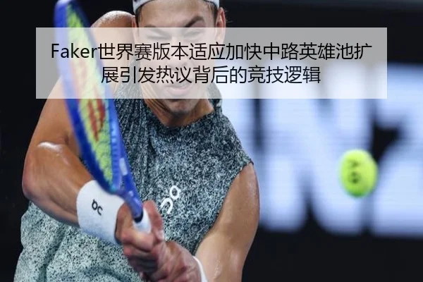 Faker世界赛版本适应加快中路英雄池扩展引发热议背后的竞技逻辑